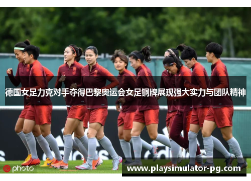 德国女足力克对手夺得巴黎奥运会女足铜牌展现强大实力与团队精神