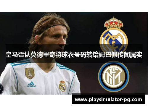 皇马否认莫德里奇将球衣号码转给姆巴佩传闻属实
